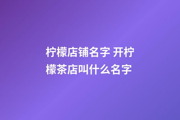 柠檬店铺名字 开柠檬茶店叫什么名字